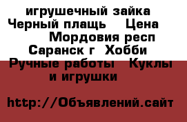 игрушечный зайка“ Черный плащь“ › Цена ­ 1 000 - Мордовия респ., Саранск г. Хобби. Ручные работы » Куклы и игрушки   